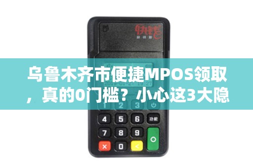 乌鲁木齐市便捷MPOS领取，真的0门槛？小心这3大隐藏陷阱！