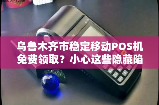 乌鲁木齐市稳定移动POS机免费领取？小心这些隐藏陷阱！