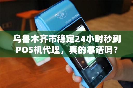 乌鲁木齐市稳定24小时秒到POS机代理，真的靠谱吗？揭秘背后的真相！