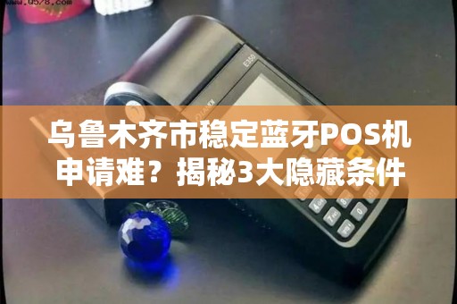乌鲁木齐市稳定蓝牙POS机申请难？揭秘3大隐藏条件与快速通过技巧！