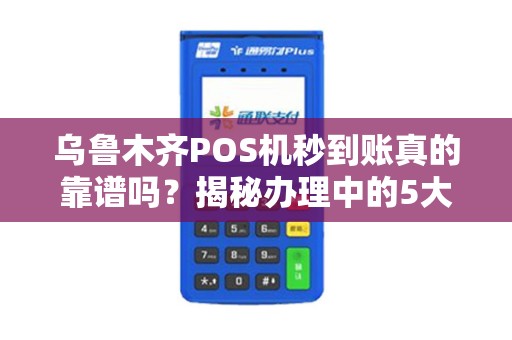 乌鲁木齐POS机秒到账真的靠谱吗？揭秘办理中的5大陷阱！
