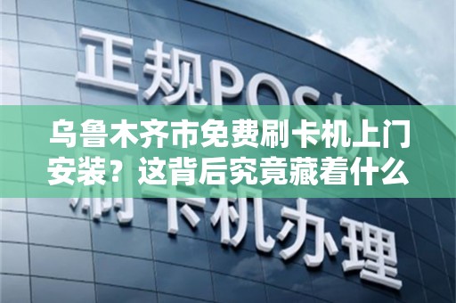 乌鲁木齐市免费刷卡机上门安装？这背后究竟藏着什么猫腻？