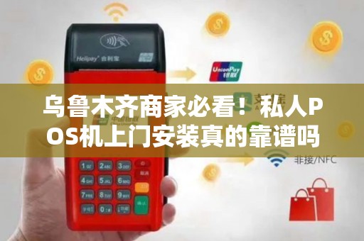 乌鲁木齐商家必看！私人POS机上门安装真的靠谱吗？揭秘三大隐藏风险！