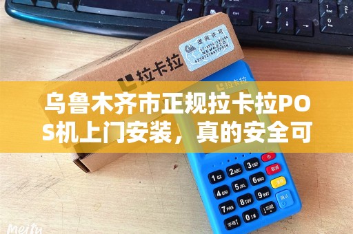 乌鲁木齐市正规拉卡拉POS机上门安装，真的安全可靠吗？揭秘背后的5大陷阱！
