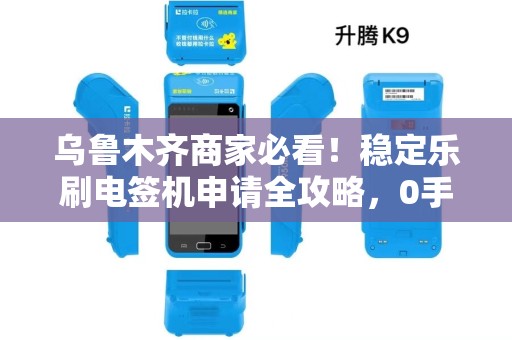 乌鲁木齐商家必看！稳定乐刷电签机申请全攻略，0手续费是真的吗？