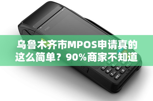 乌鲁木齐市MPOS申请真的这么简单？90%商家不知道的3大隐藏福利！