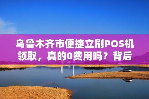 乌鲁木齐市便捷立刷POS机领取，真的0费用吗？背后隐藏哪些猫腻？