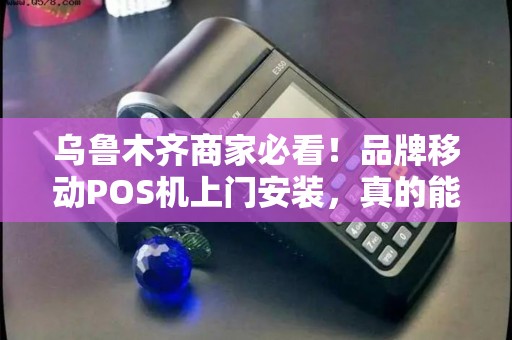 乌鲁木齐商家必看！品牌移动POS机上门安装，真的能提升业绩吗？