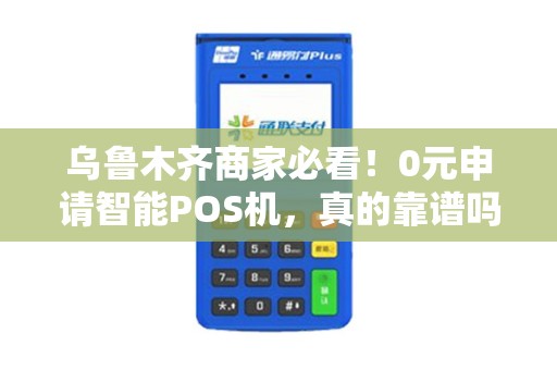 乌鲁木齐商家必看！0元申请智能POS机，真的靠谱吗？
