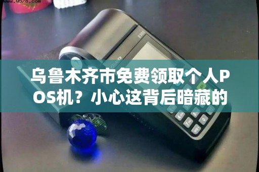 乌鲁木齐市免费领取个人POS机？小心这背后暗藏的3大陷阱！