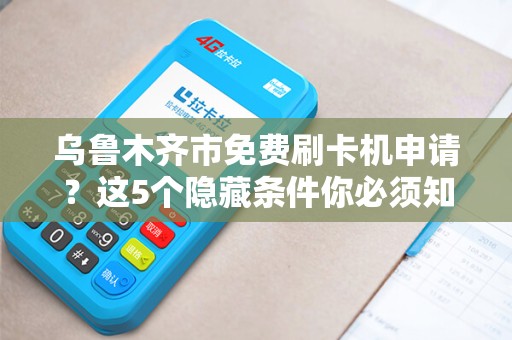 乌鲁木齐市免费刷卡机申请？这5个隐藏条件你必须知道！