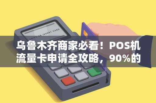 乌鲁木齐商家必看！POS机流量卡申请全攻略，90%的人都忽略了这几点！