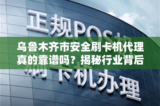 乌鲁木齐市安全刷卡机代理真的靠谱吗？揭秘行业背后的三大陷阱！