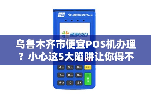 乌鲁木齐市便宜POS机办理？小心这5大陷阱让你得不偿失！