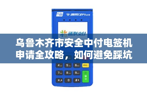 乌鲁木齐市安全中付电签机申请全攻略，如何避免踩坑？