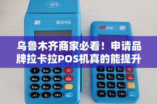 乌鲁木齐商家必看！申请品牌拉卡拉POS机真的能提升业绩吗？