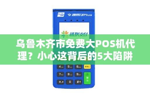 乌鲁木齐市免费大POS机代理？小心这背后的5大陷阱！