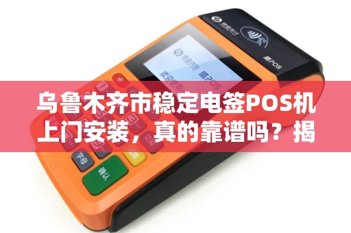 乌鲁木齐市稳定电签POS机上门安装，真的靠谱吗？揭秘背后的三大陷阱！
