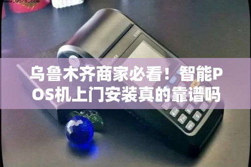 乌鲁木齐商家必看！智能POS机上门安装真的靠谱吗？揭秘3大隐藏陷阱！