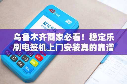 乌鲁木齐商家必看！稳定乐刷电签机上门安装真的靠谱吗？深度解析避坑指南！