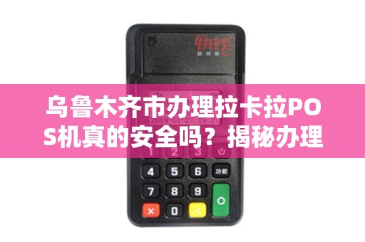 乌鲁木齐市办理拉卡拉POS机真的安全吗？揭秘办理过程中的5大陷阱！