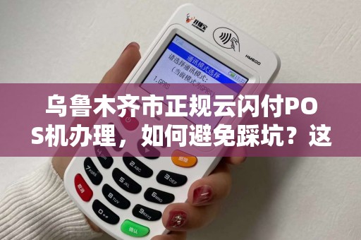 乌鲁木齐市正规云闪付POS机办理，如何避免踩坑？这5点必须知道！