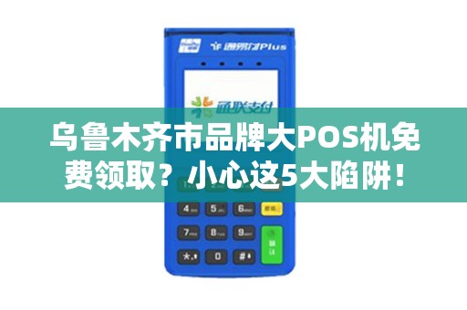 乌鲁木齐市品牌大POS机免费领取？小心这5大陷阱！
