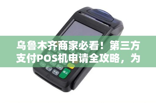 乌鲁木齐商家必看！第三方支付POS机申请全攻略，为何90%的商家都选错了？