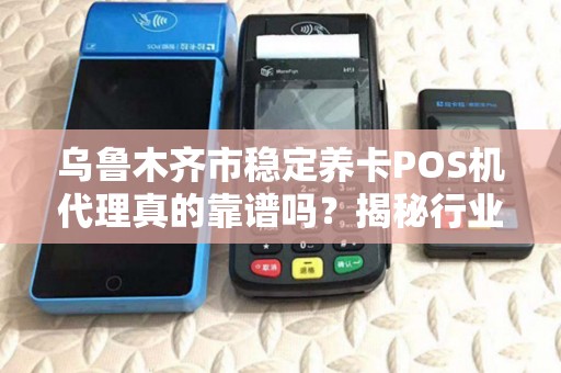 乌鲁木齐市稳定养卡POS机代理真的靠谱吗？揭秘行业内幕与避坑指南！