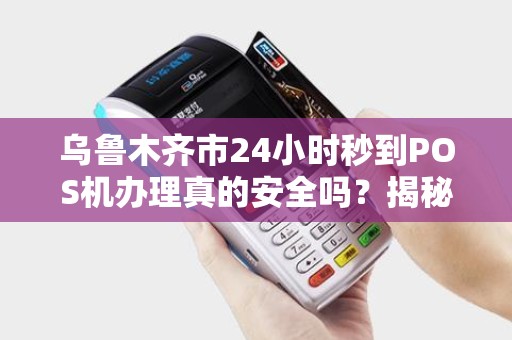 乌鲁木齐市24小时秒到POS机办理真的安全吗？揭秘背后的真相！