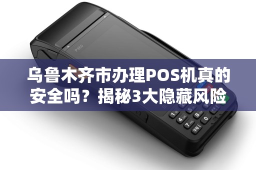 乌鲁木齐市办理POS机真的安全吗？揭秘3大隐藏风险与避坑指南！