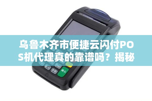 乌鲁木齐市便捷云闪付POS机代理真的靠谱吗？揭秘代理背后的真相！