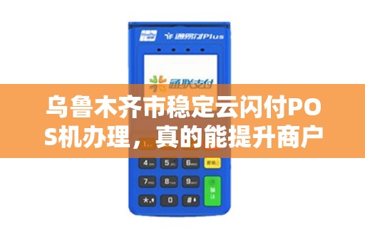 乌鲁木齐市稳定云闪付POS机办理，真的能提升商户流水吗？揭秘背后的5大关键点！