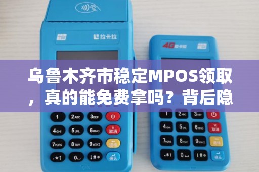 乌鲁木齐市稳定MPOS领取，真的能免费拿吗？背后隐藏哪些不为人知的秘密？