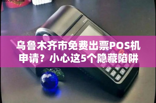 乌鲁木齐市免费出票POS机申请？小心这5个隐藏陷阱！