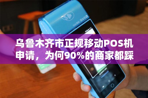 乌鲁木齐市正规移动POS机申请，为何90%的商家都踩过这些坑？