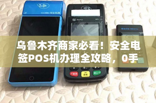 乌鲁木齐商家必看！安全电签POS机办理全攻略，0手续费真的靠谱吗？