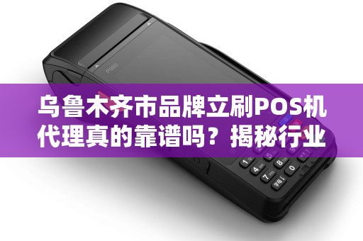 乌鲁木齐市品牌立刷POS机代理真的靠谱吗？揭秘行业内幕与避坑指南！
