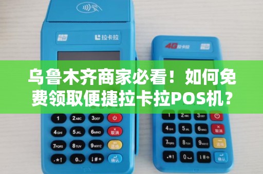 乌鲁木齐商家必看！如何免费领取便捷拉卡拉POS机？90%的人不知道这3个隐藏福利！