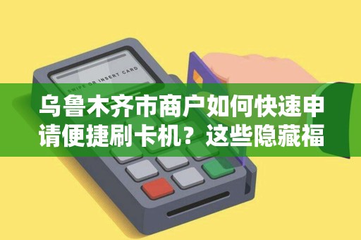 乌鲁木齐市商户如何快速申请便捷刷卡机？这些隐藏福利你知道吗？