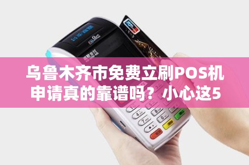 乌鲁木齐市免费立刷POS机申请真的靠谱吗？小心这5大陷阱！