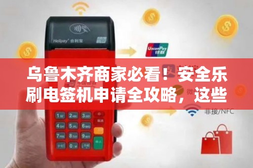乌鲁木齐商家必看！安全乐刷电签机申请全攻略，这些坑你踩过吗？