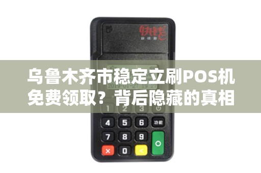 乌鲁木齐市稳定立刷POS机免费领取？背后隐藏的真相是什么？