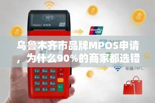 乌鲁木齐市品牌MPOS申请，为什么90%的商家都选错了服务商？