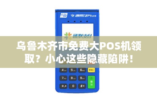 乌鲁木齐市免费大POS机领取？小心这些隐藏陷阱！