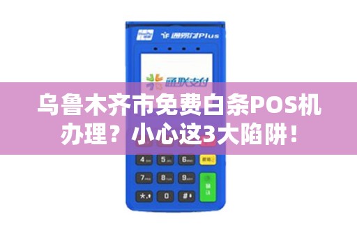 乌鲁木齐市免费白条POS机办理？小心这3大陷阱！