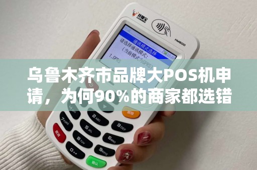 乌鲁木齐市品牌大POS机申请，为何90%的商家都选错了？这些坑你一定要避开！