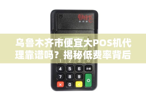 乌鲁木齐市便宜大POS机代理靠谱吗？揭秘低费率背后的猫腻！