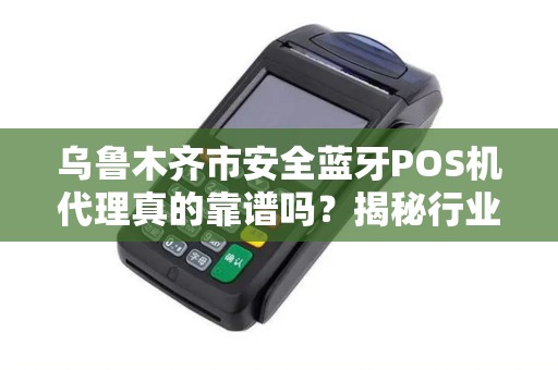 乌鲁木齐市安全蓝牙POS机代理真的靠谱吗？揭秘行业背后的风险与机遇！