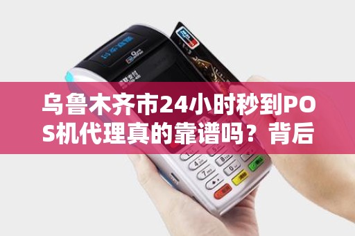 乌鲁木齐市24小时秒到POS机代理真的靠谱吗？背后隐藏哪些风险与机遇？